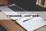 广州白云区疫情—（2026广州疫情）